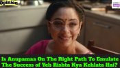 Is Anupamaa On The Right Path To Emulate The Success of Yeh Rishta Kya Kehlata Hai? - An Observation